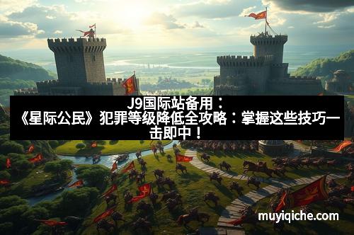 J9国际站备用：《星际公民》犯罪等级降低全攻略：掌握这些技巧一击即中！