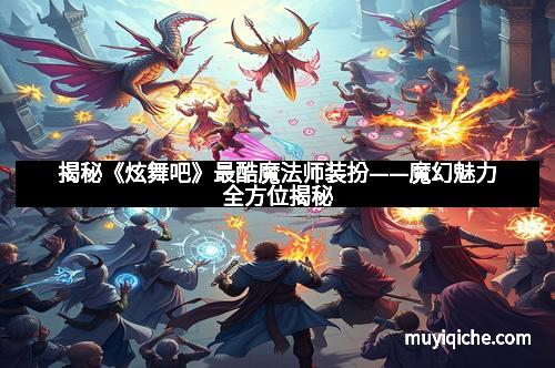 揭秘《炫舞吧》最酷魔法师装扮——魔幻魅力全方位揭秘