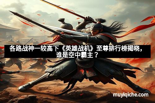 各路战神一较高下《英雄战机》至尊排行榜揭晓，谁是空中霸主？